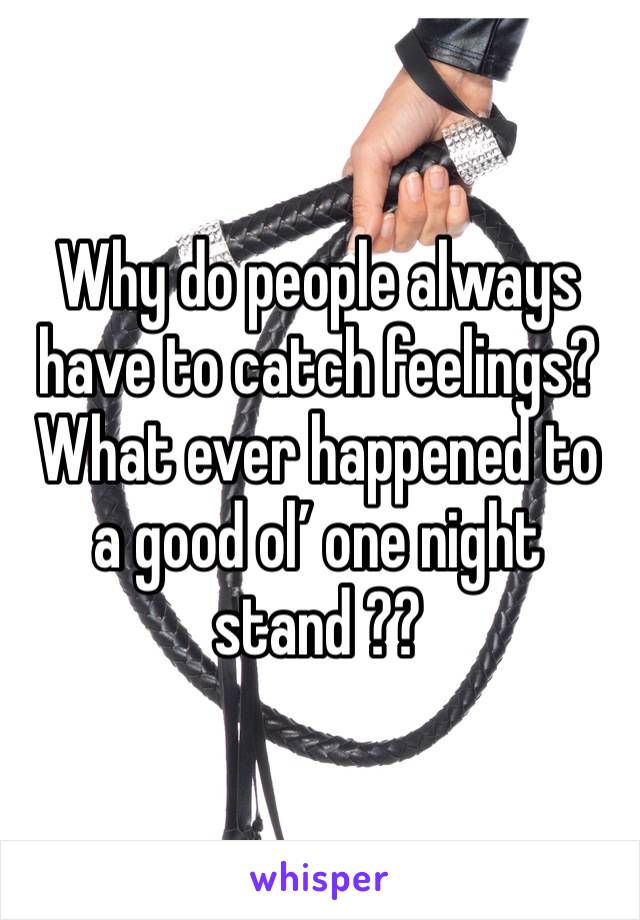 Why do people always have to catch feelings? What ever happened to a good ol’ one night stand ??