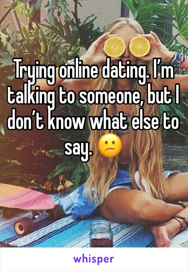 Trying online dating. I’m talking to someone, but I don’t know what else to say. 😕