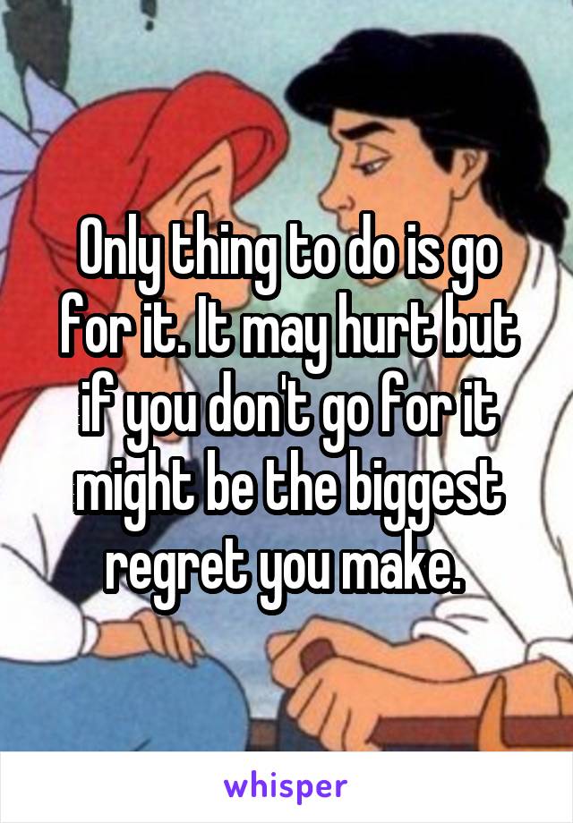 Only thing to do is go for it. It may hurt but if you don't go for it might be the biggest regret you make. 