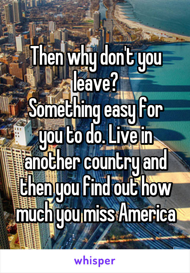 Then why don't you leave?
Something easy for you to do. Live in another country and then you find out how much you miss America