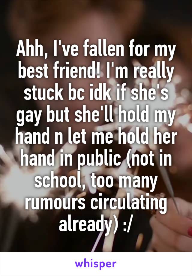 Ahh, I've fallen for my best friend! I'm really stuck bc idk if she's gay but she'll hold my hand n let me hold her hand in public (not in school, too many rumours circulating already) :/