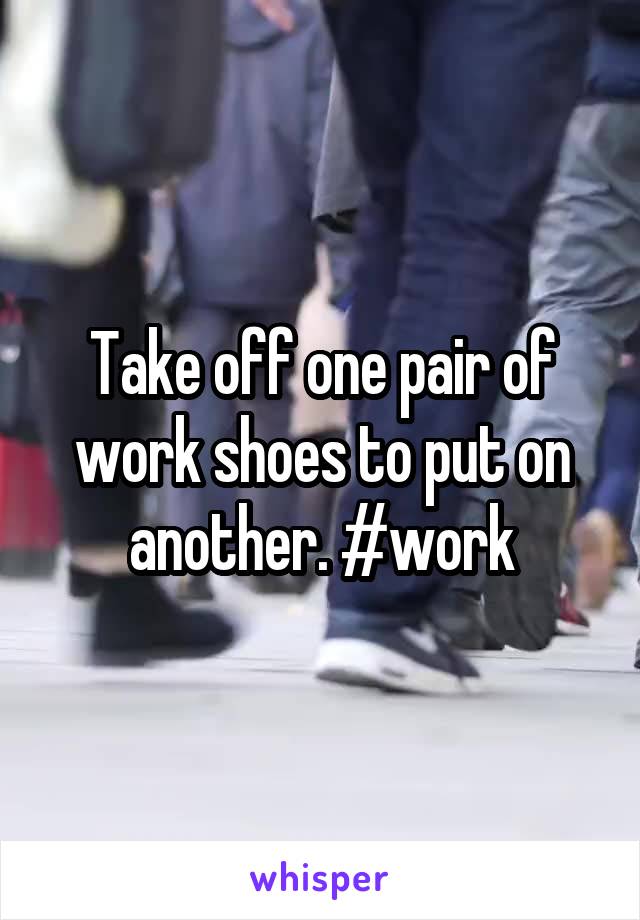 Take off one pair of work shoes to put on another. #work