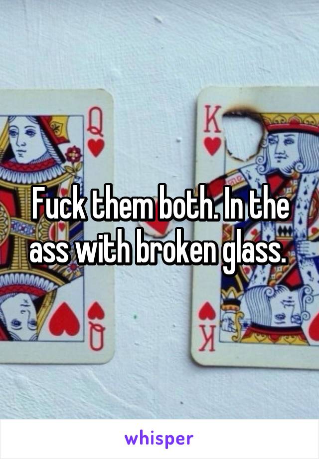 Fuck them both. In the ass with broken glass. 