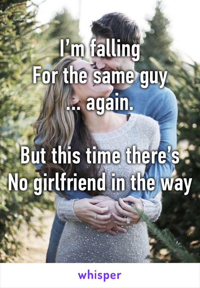 I’m falling 
For the same guy
... again.

But this time there’s 
No girlfriend in the way