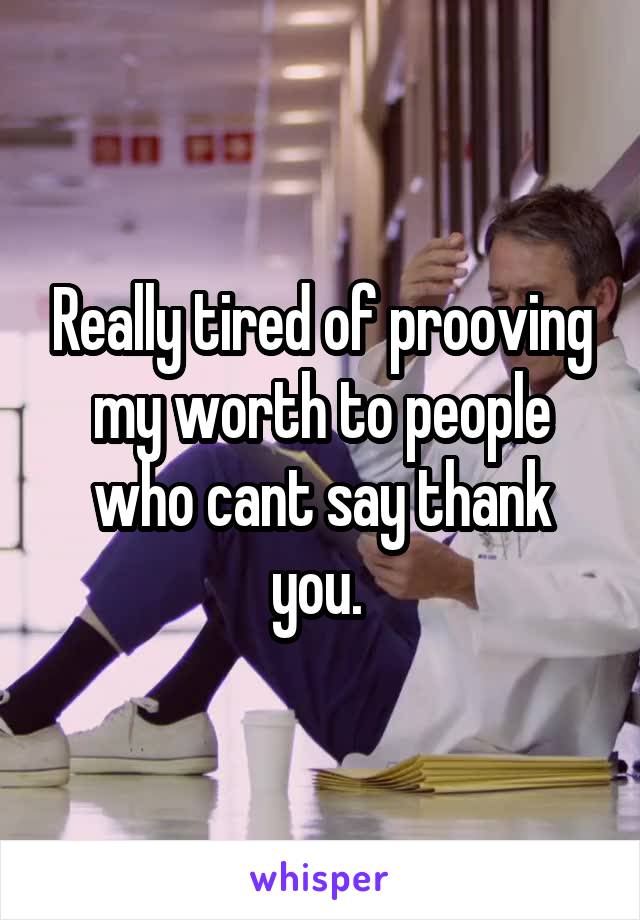 Really tired of prooving my worth to people who cant say thank you. 