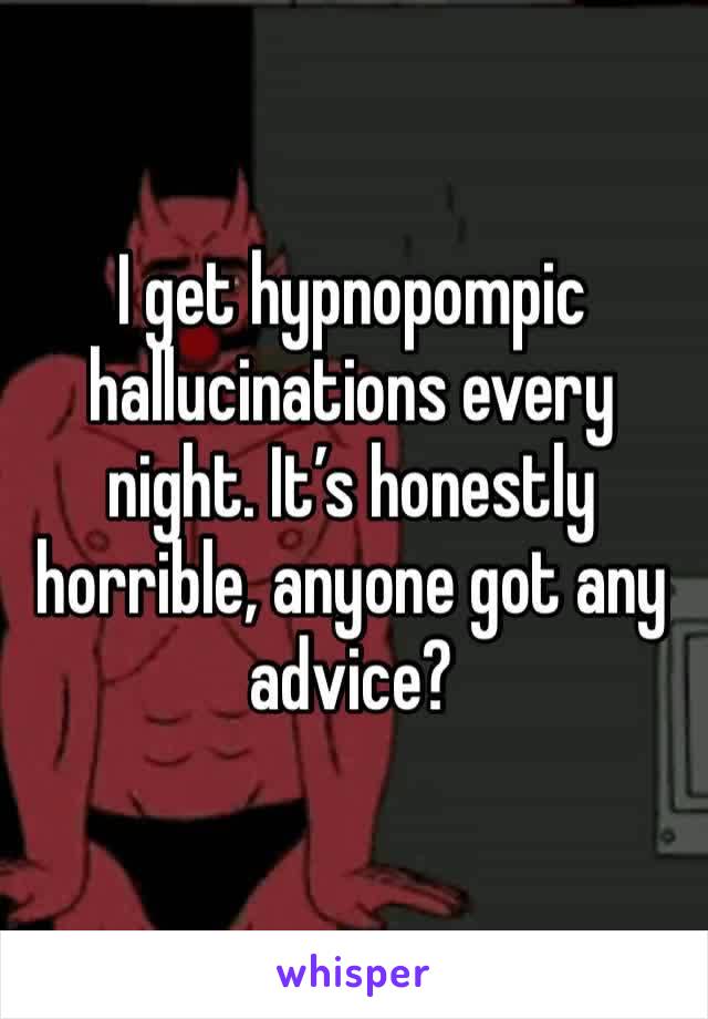 I get hypnopompic hallucinations every night. It’s honestly horrible, anyone got any advice?
