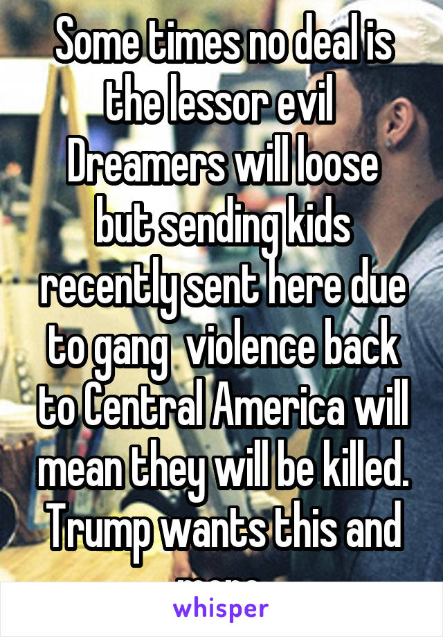 Some times no deal is the lessor evil 
Dreamers will loose but sending kids recently sent here due to gang  violence back to Central America will mean they will be killed. Trump wants this and more 