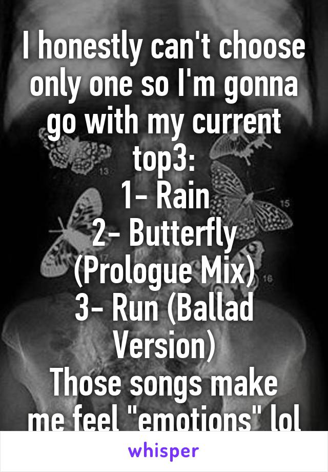 I honestly can't choose only one so I'm gonna go with my current top3:
1- Rain
2- Butterfly (Prologue Mix)
3- Run (Ballad Version)
Those songs make me feel "emotions" lol