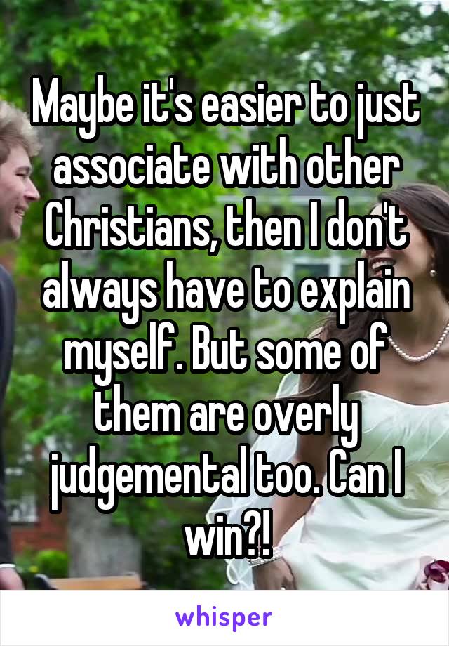 Maybe it's easier to just associate with other Christians, then I don't always have to explain myself. But some of them are overly judgemental too. Can I win?!