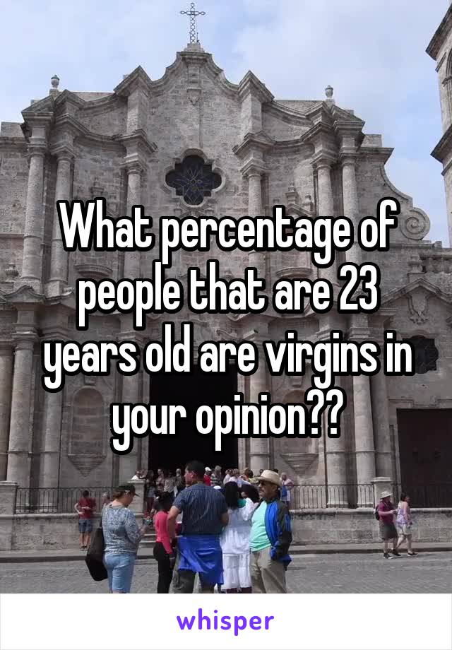 What percentage of people that are 23 years old are virgins in your opinion??