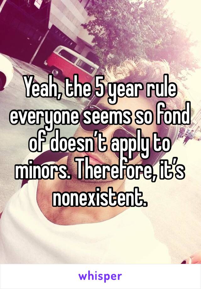 Yeah, the 5 year rule everyone seems so fond of doesn’t apply to minors. Therefore, it’s nonexistent. 