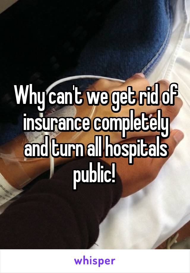 Why can't we get rid of insurance completely and turn all hospitals public! 