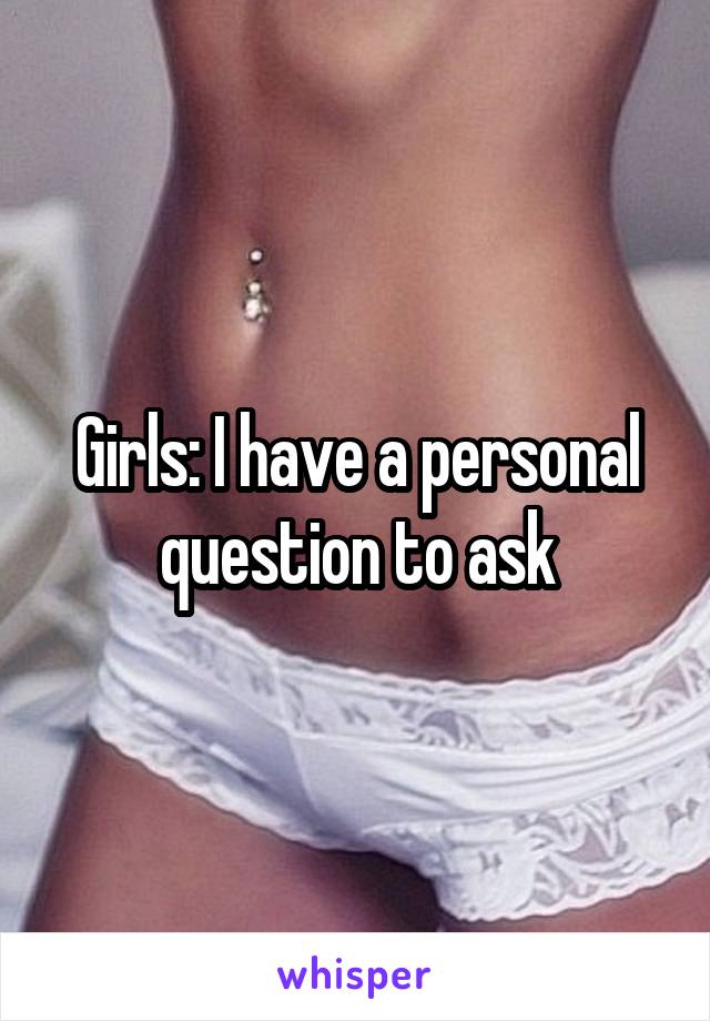 Girls: I have a personal question to ask