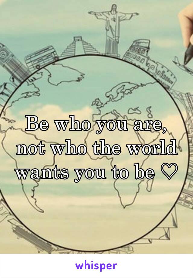 Be who you are, not who the world wants you to be ♡