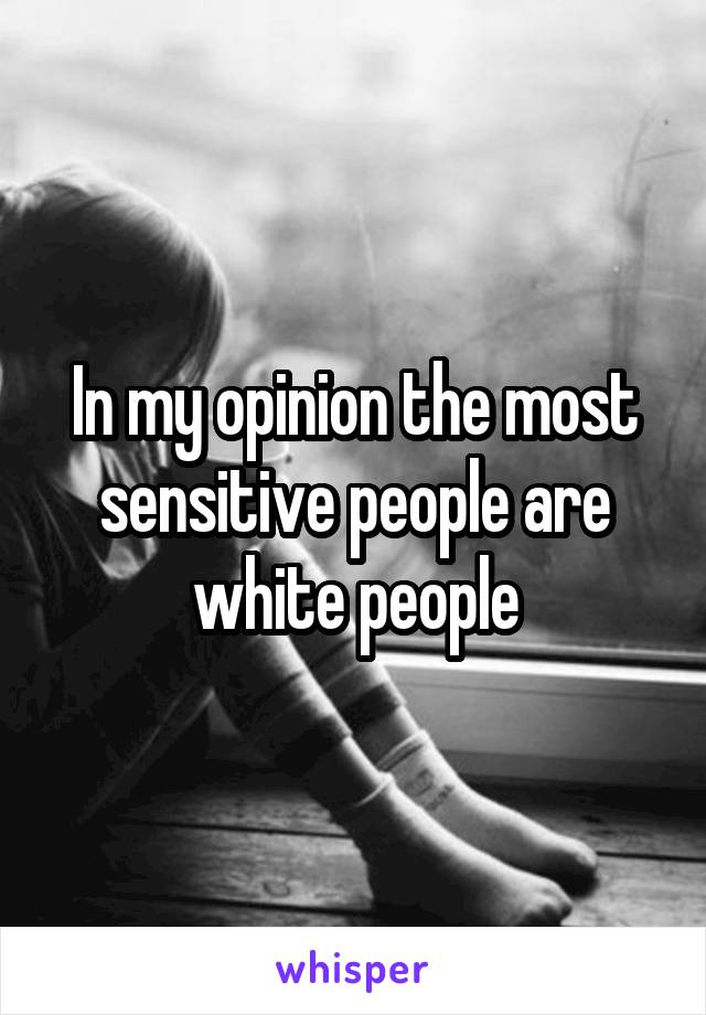 In my opinion the most sensitive people are white people