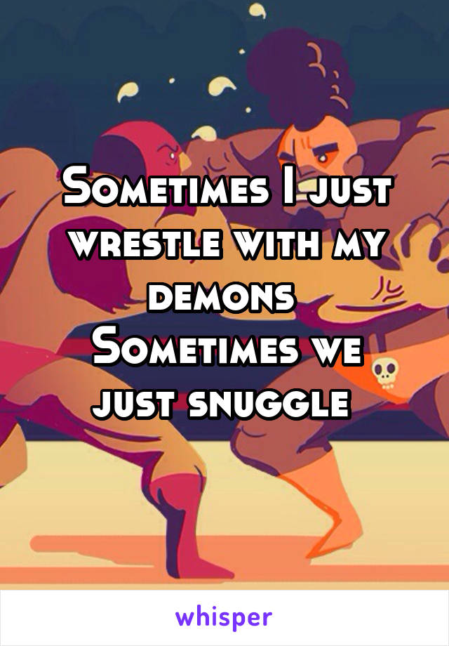 Sometimes I just wrestle with my demons 
Sometimes we just snuggle 
