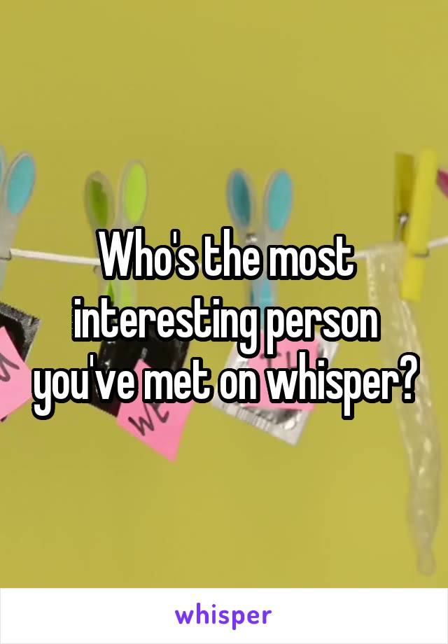 Who's the most interesting person you've met on whisper?