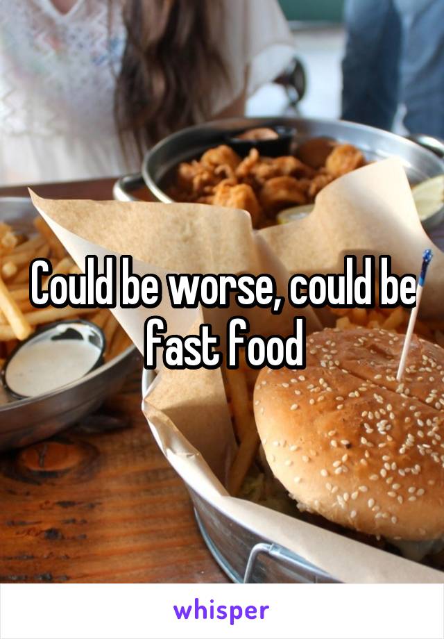 Could be worse, could be fast food
