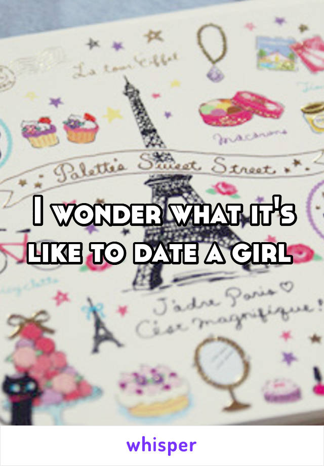 I wonder what it's like to date a girl 