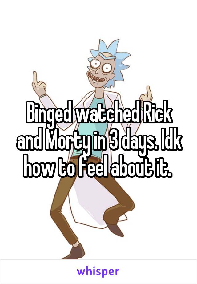Binged watched Rick and Morty in 3 days. Idk how to feel about it. 