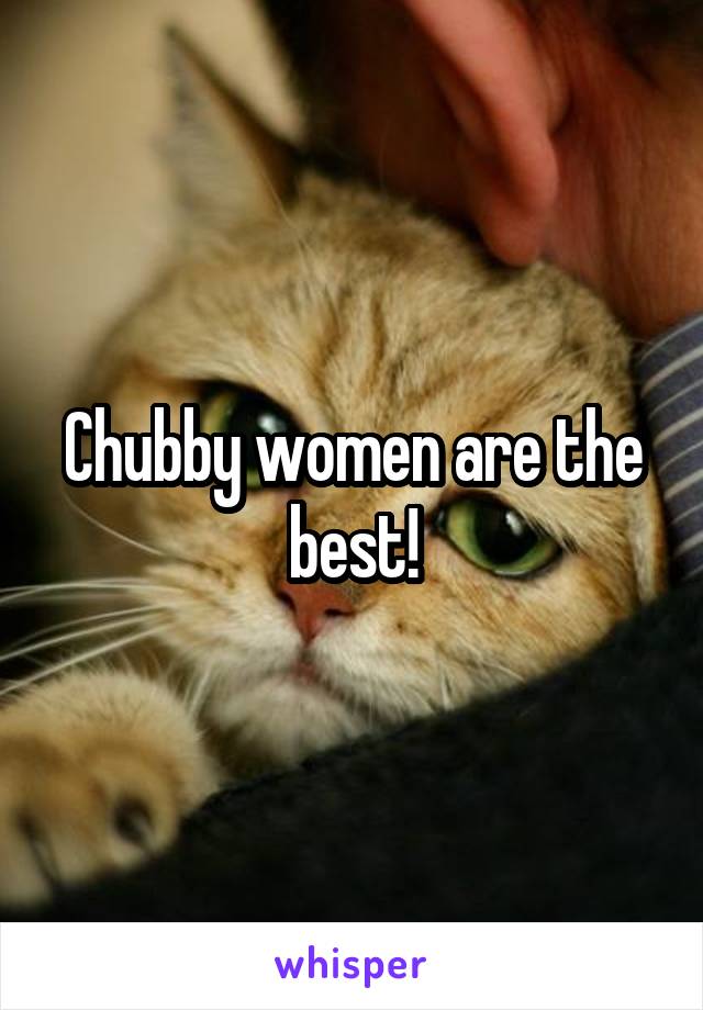 Chubby women are the best!