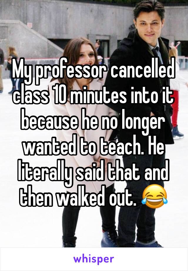 My professor cancelled class 10 minutes into it because he no longer wanted to teach. He literally said that and then walked out. 😂