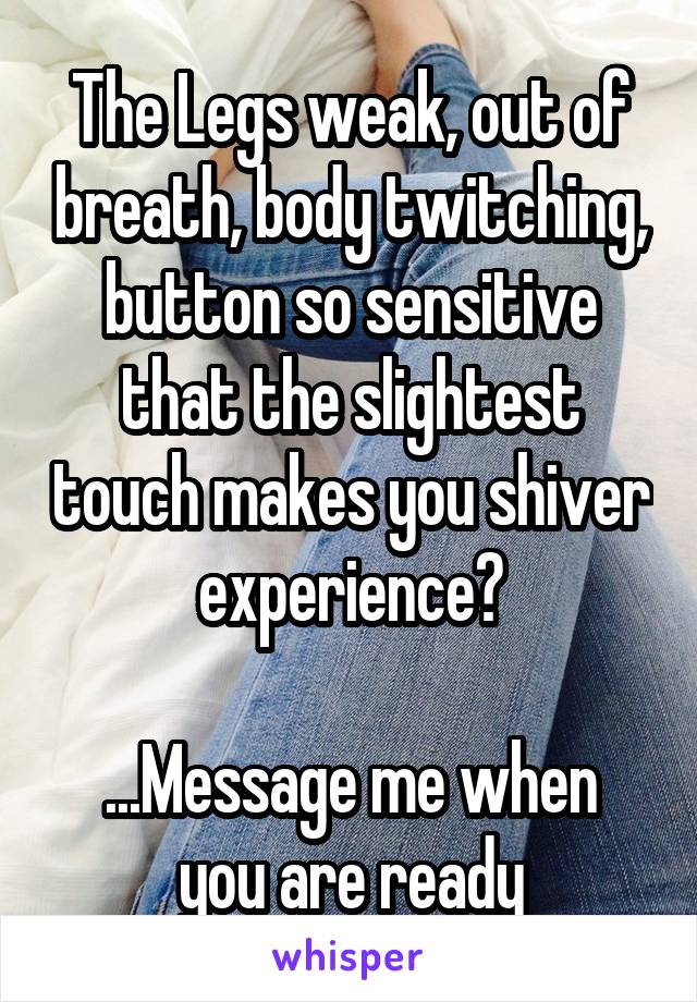 The Legs weak, out of breath, body twitching, button so sensitive that the slightest touch makes you shiver experience?

...Message me when you are ready
