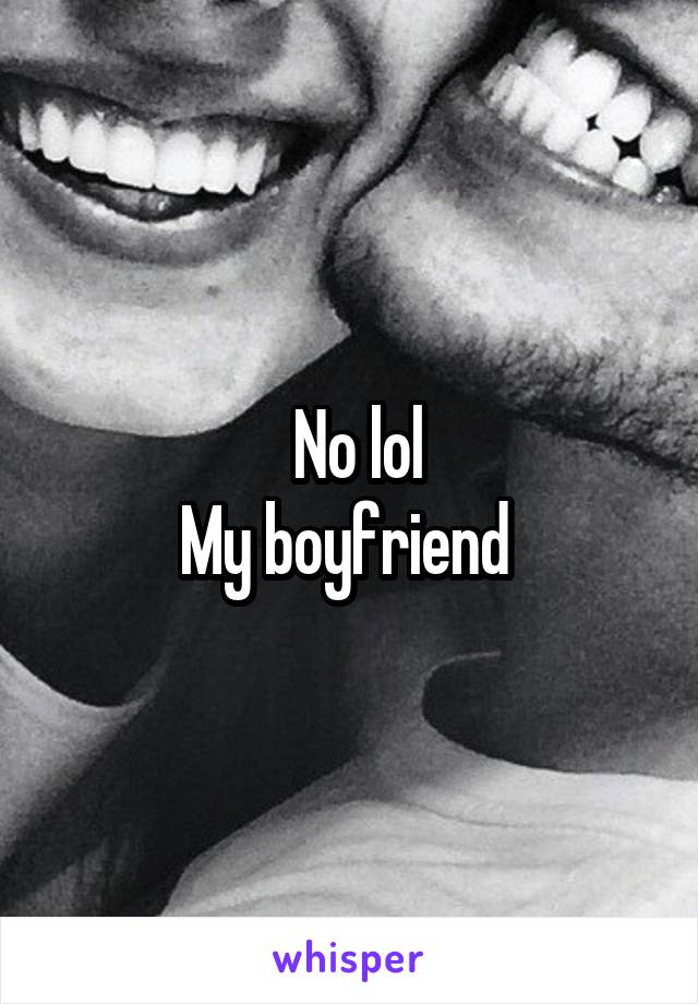  No lol
My boyfriend 