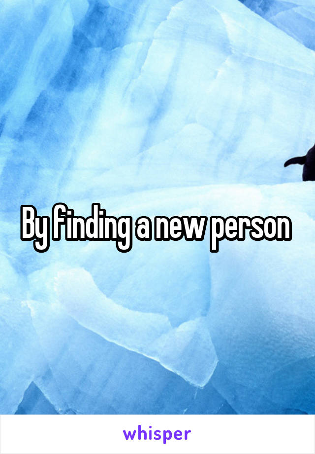 By finding a new person 