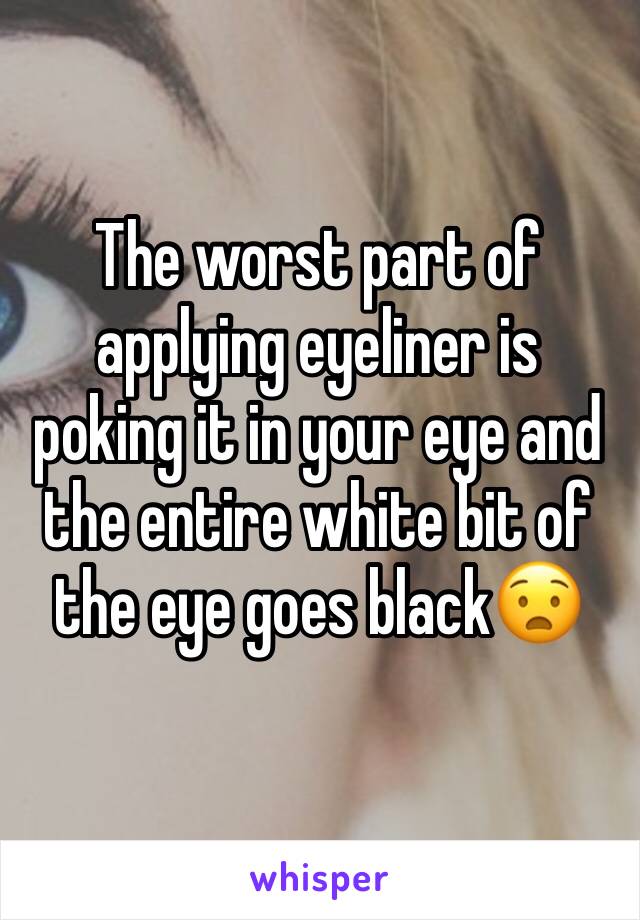The worst part of applying eyeliner is poking it in your eye and the entire white bit of the eye goes black😧