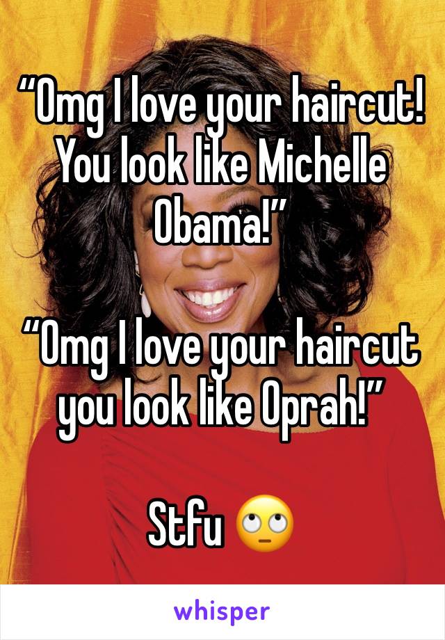 “Omg I love your haircut! You look like Michelle Obama!”

“Omg I love your haircut you look like Oprah!” 

Stfu 🙄 