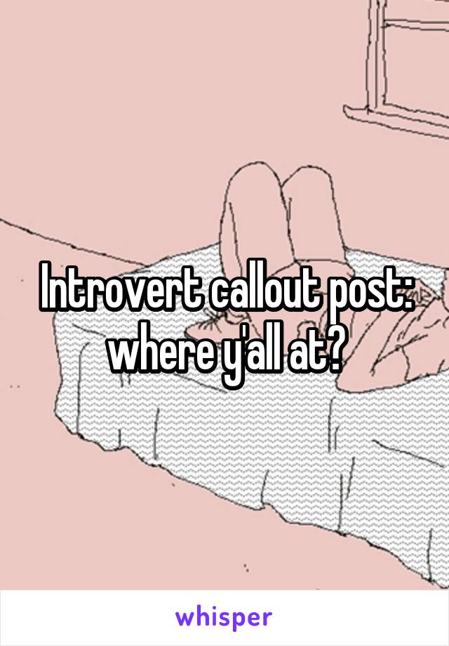 Introvert callout post: where y'all at?