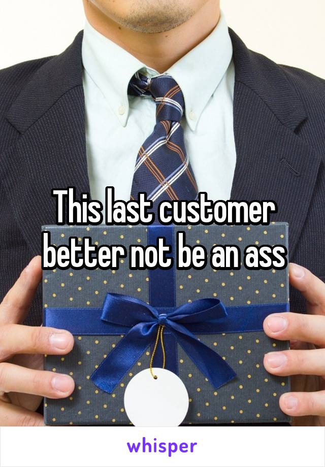 This last customer better not be an ass