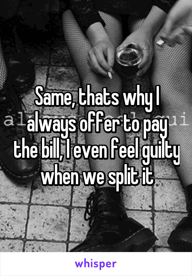 Same, thats why I always offer to pay the bill, I even feel guilty when we split it