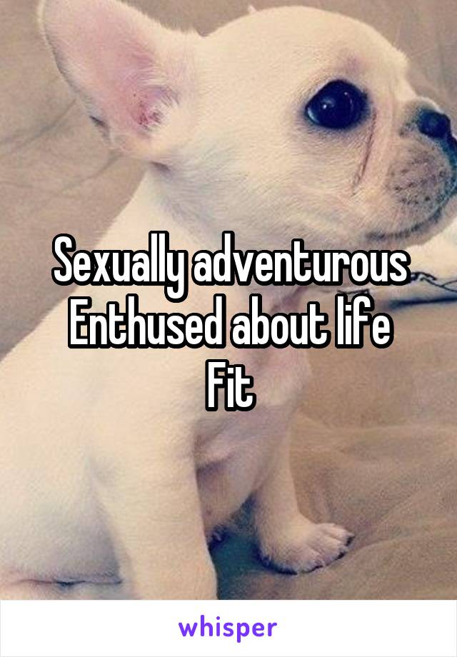 Sexually adventurous
Enthused about life
Fit