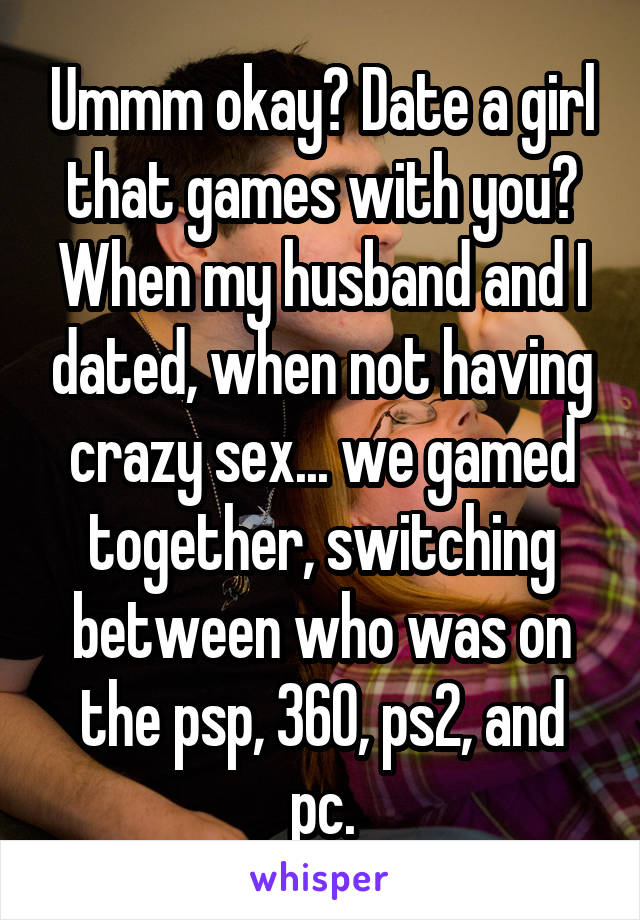 Ummm okay? Date a girl that games with you? When my husband and I dated, when not having crazy sex... we gamed together, switching between who was on the psp, 360, ps2, and pc.
