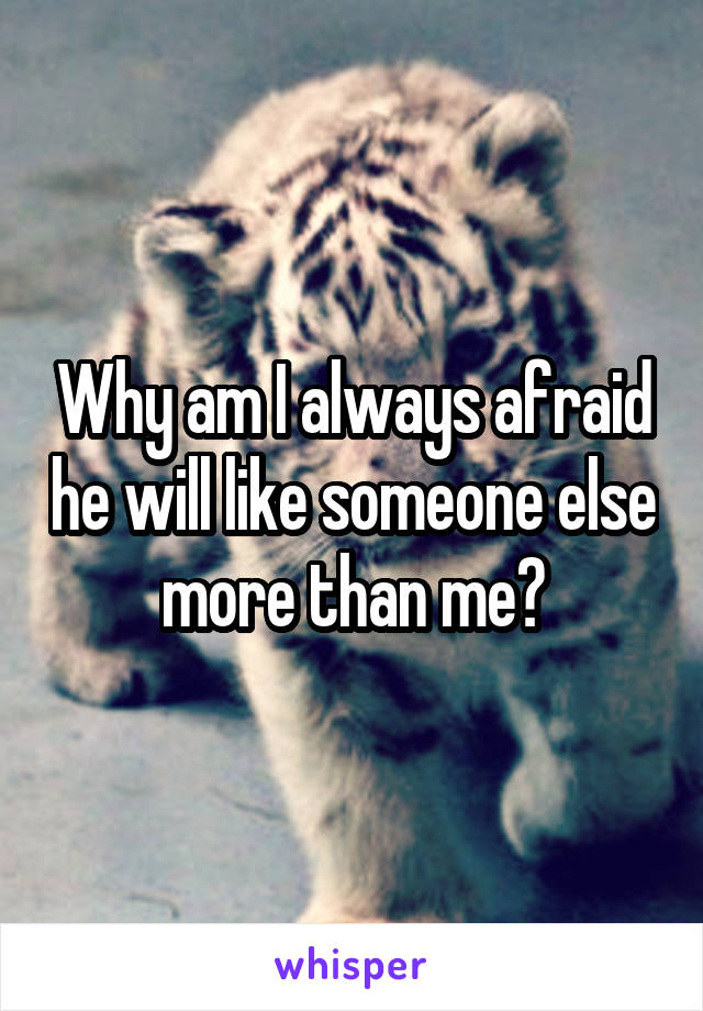Why am I always afraid he will like someone else more than me?