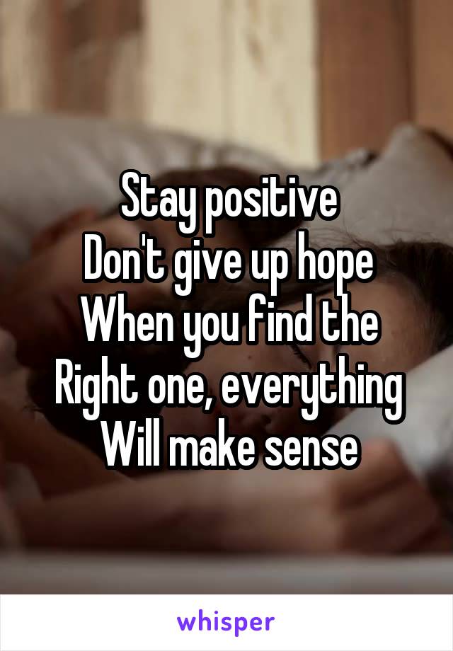 Stay positive
Don't give up hope
When you find the
Right one, everything
Will make sense