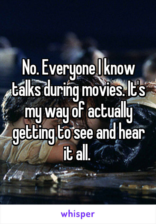 No. Everyone I know talks during movies. It's my way of actually getting to see and hear it all. 