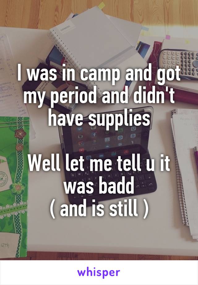 I was in camp and got my period and didn't have supplies

Well let me tell u it was badd
( and is still )