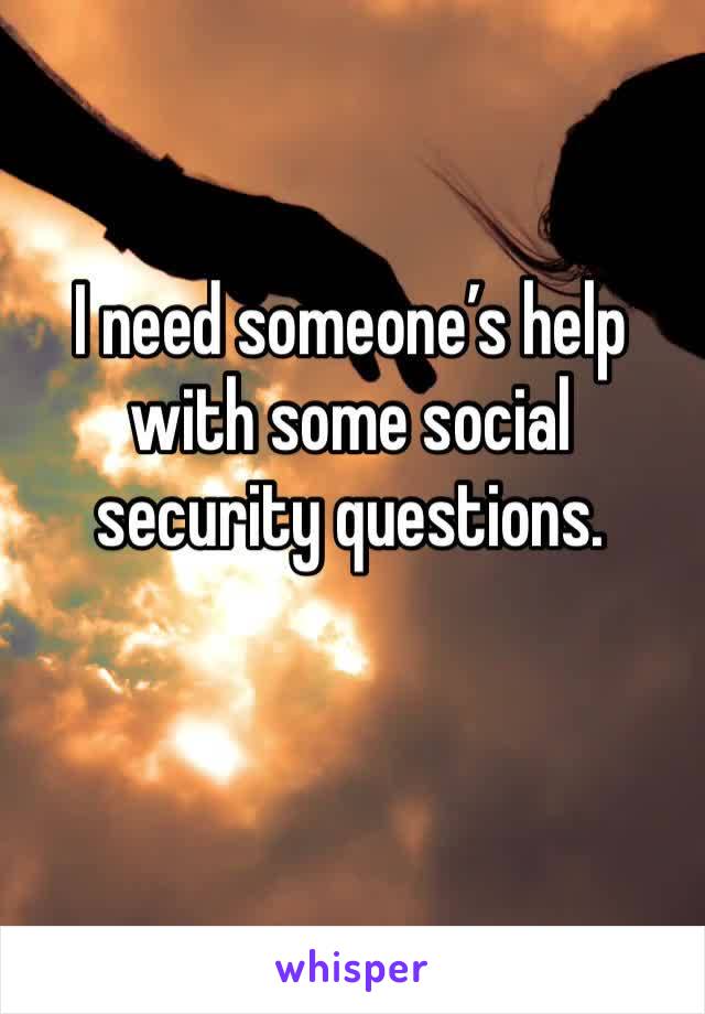 I need someone’s help with some social security questions.