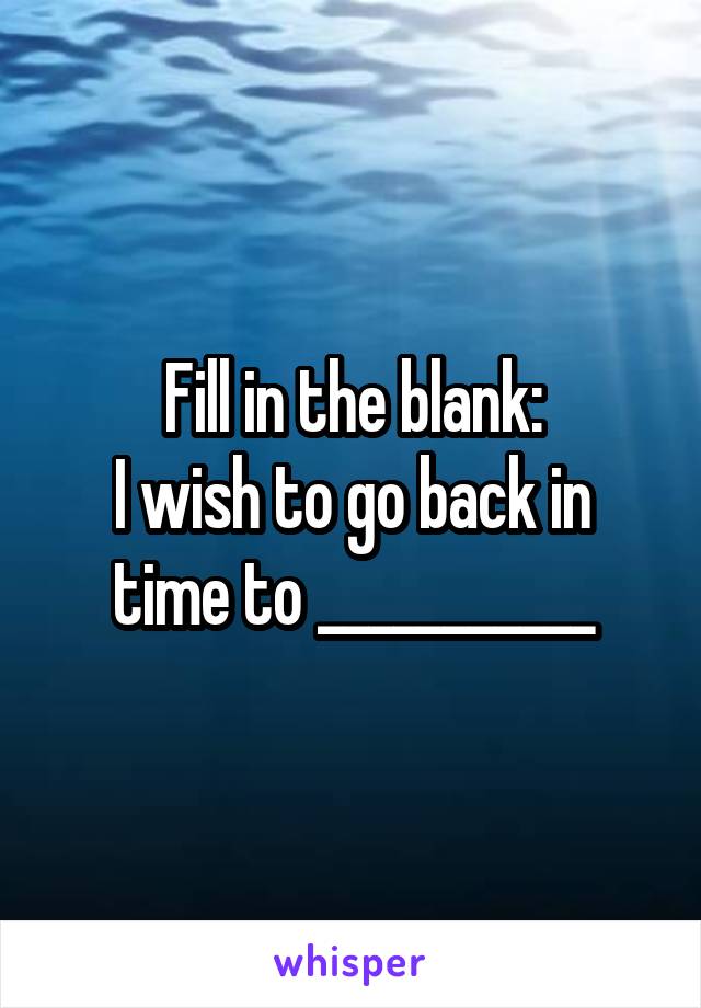 Fill in the blank:
I wish to go back in time to ___________