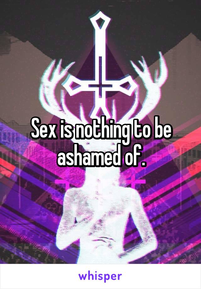 Sex is nothing to be ashamed of.