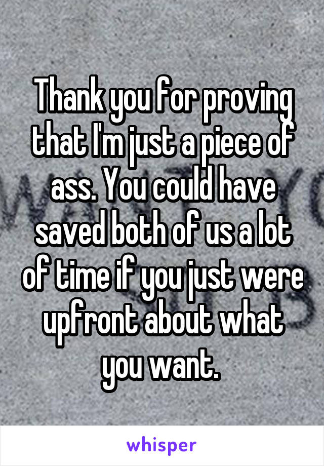 Thank you for proving that I'm just a piece of ass. You could have saved both of us a lot of time if you just were upfront about what you want. 