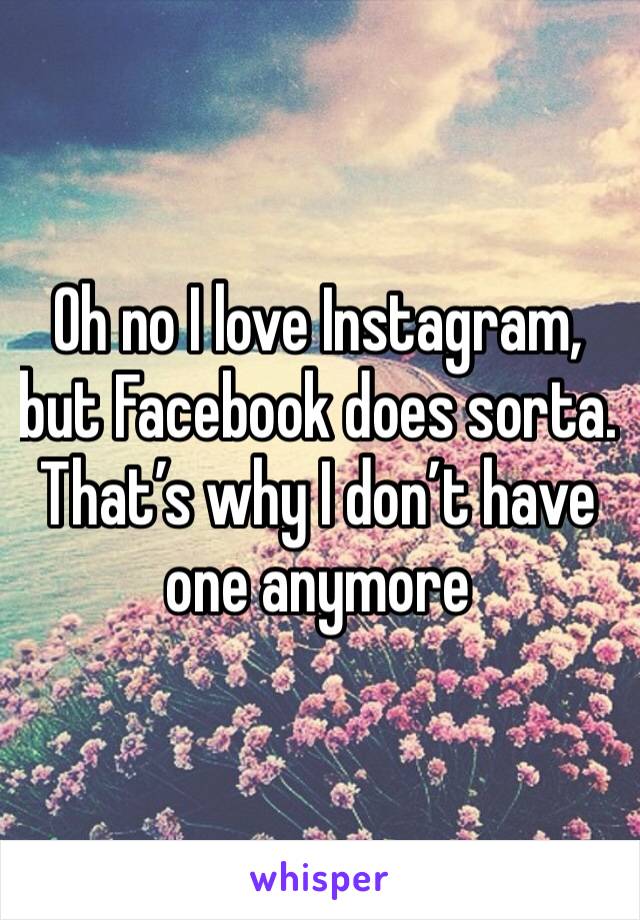 Oh no I love Instagram, but Facebook does sorta. That’s why I don’t have one anymore 