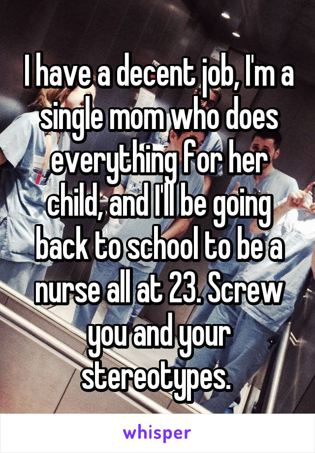 I have a decent job, I'm a single mom who does everything for her child, and I'll be going back to school to be a nurse all at 23. Screw you and your stereotypes. 