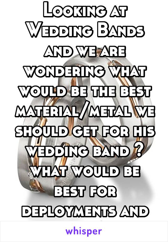 Looking at Wedding Bands and we are wondering what would be the best material/metal we should get for his wedding band ?
what would be best for deployments and such?