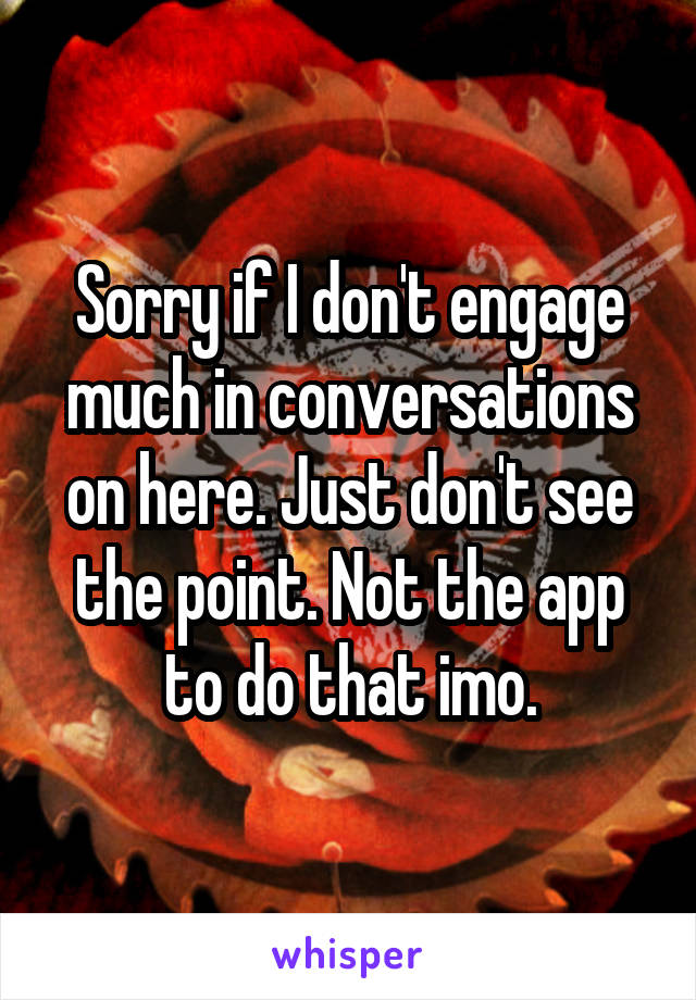 Sorry if I don't engage much in conversations on here. Just don't see the point. Not the app to do that imo.
