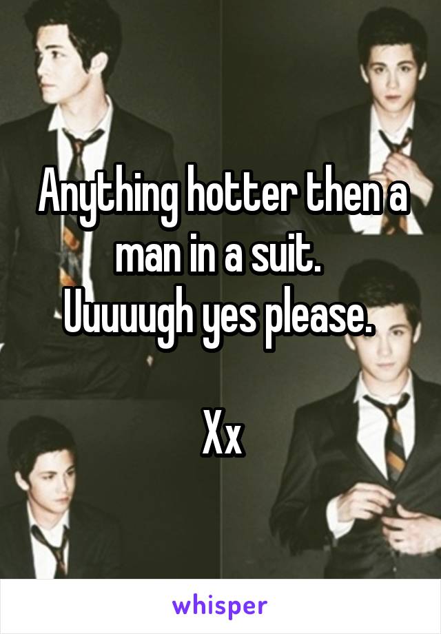 Anything hotter then a man in a suit. 
Uuuuugh yes please. 

Xx