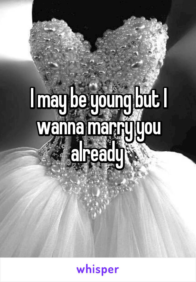 I may be young but I wanna marry you already 
